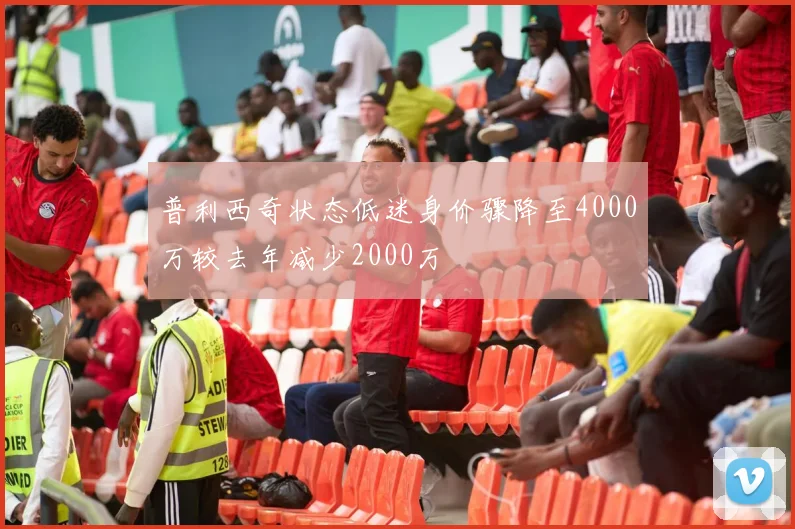 普利西奇状态低迷身价骤降至4000万较去年减少2000万