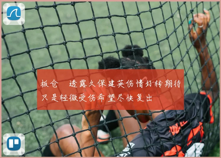 板仓滉透露久保建英伤情好转期待只是轻微受伤希望尽快复出