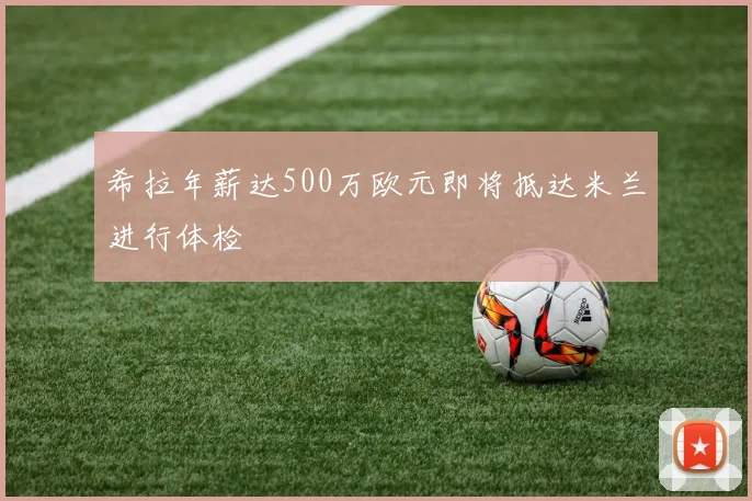 希拉年薪达500万欧元即将抵达米兰进行体检
