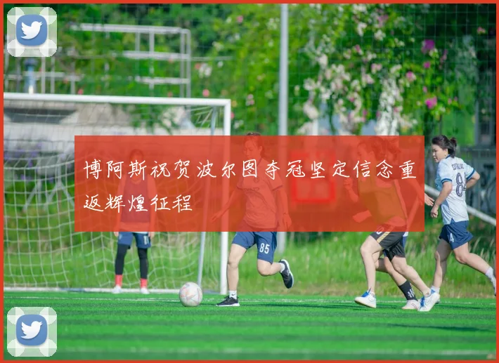 博阿斯祝贺波尔图夺冠坚定信念重返辉煌征程