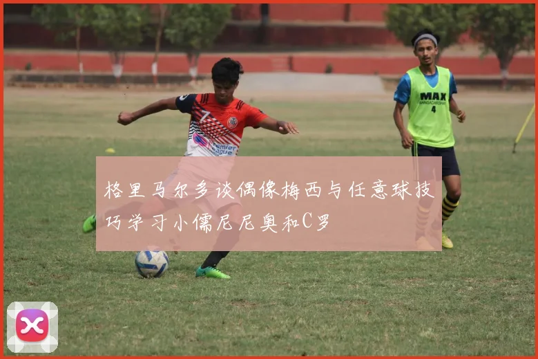 格里马尔多谈偶像梅西与任意球技巧学习小儒尼尼奥和C罗