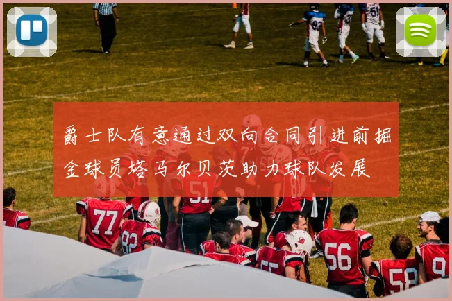 爵士队有意通过双向合同引进前掘金球员塔马尔贝茨助力球队发展