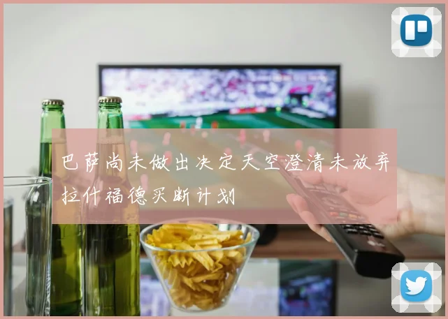 巴萨尚未做出决定天空澄清未放弃拉什福德买断计划