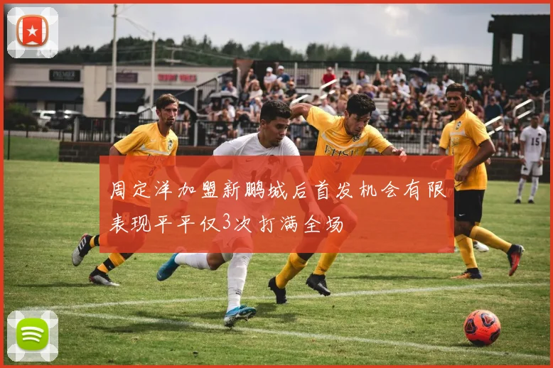 周定洋加盟新鹏城后首发机会有限表现平平仅3次打满全场