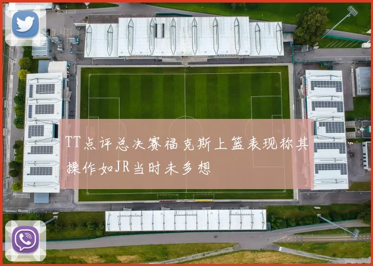 TT点评总决赛福克斯上篮表现称其操作如JR当时未多想