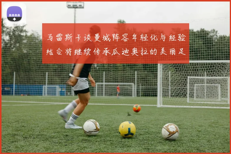 马雷斯卡谈曼城阵容年轻化与经验结合将继续传承瓜迪奥拉的美丽足球理念