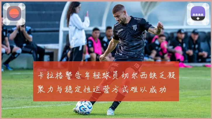 卡拉格警告年轻球员切尔西缺乏凝聚力与稳定性运营方式难以成功