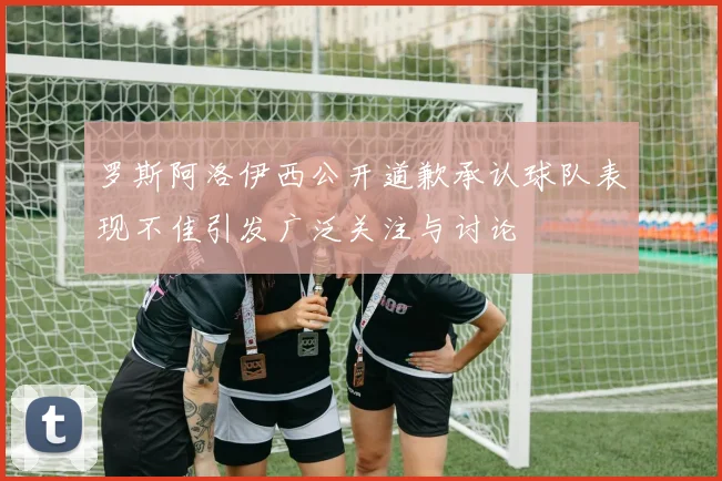 罗斯阿洛伊西公开道歉承认球队表现不佳引发广泛关注与讨论