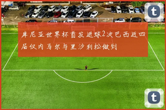 库尼亚世界杯首发进球2次巴西近四届仅内马尔与里沙利松做到