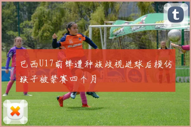 巴西U17前锋遭种族歧视进球后模仿猴子被禁赛四个月