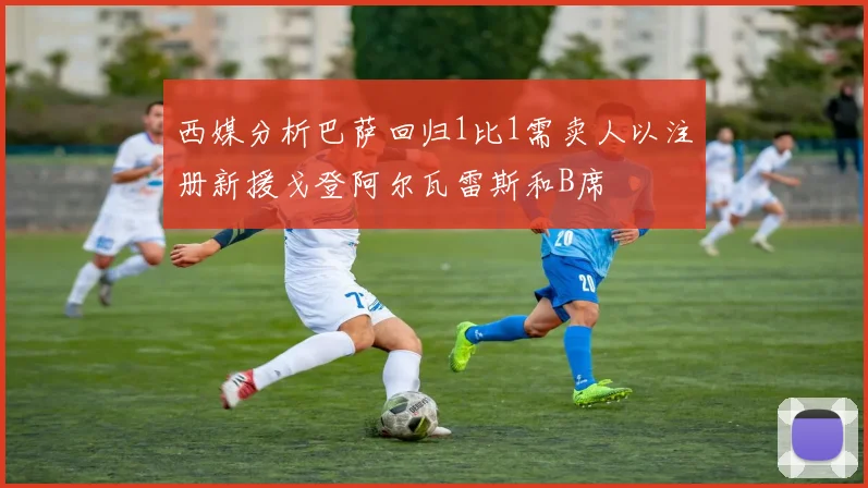 西媒分析巴萨回归1比1需卖人以注册新援戈登阿尔瓦雷斯和B席