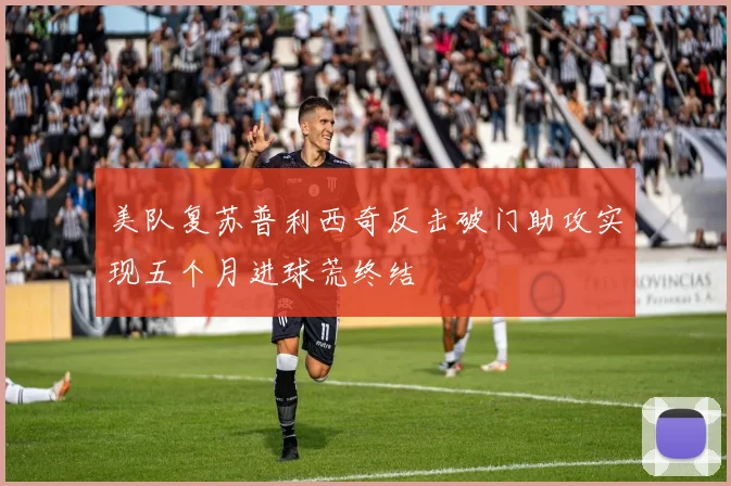 美队复苏普利西奇反击破门助攻实现五个月进球荒终结