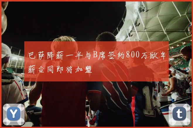 巴萨降薪一半与B席签约800万欧年薪合同即将加盟
